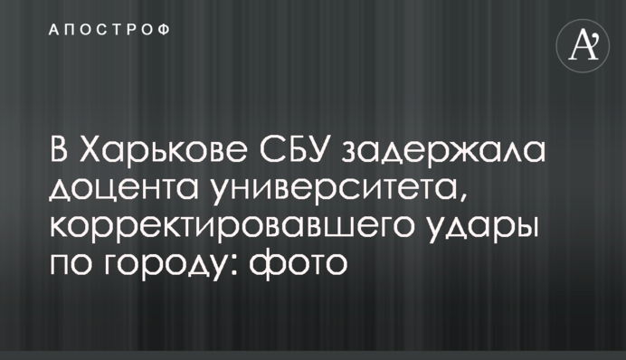 В Харькове СБУ задержала доцента университета, корректировавшего удары по городу: фото