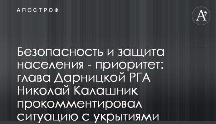 Безпека та захист населення - пріоритет: очільник Дарницької РДА Микола Калашник прокоментував ситуацію з укриттями