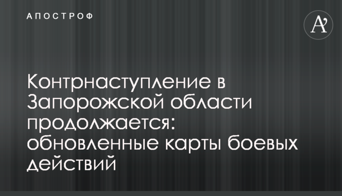Контрнаступ на Запоріжжі триває: оновлені карти бойових дій