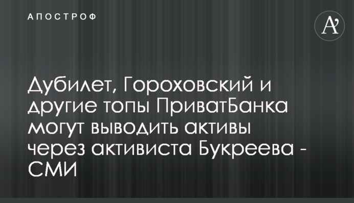 Дубилет, Гороховский и другие топы ПриватБанка могут выводить активы через активиста Букреева - СМИ