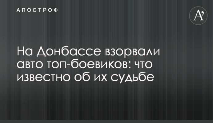На Донбассе взорвали авто топ-боевиков: что известно об их судьбе