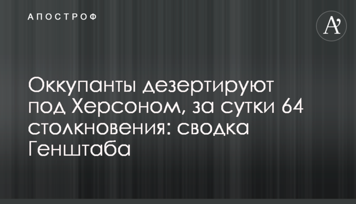 Оккупанты дезертируют под Херсоном, за сутки 64 столкновения: сводка Генштаба