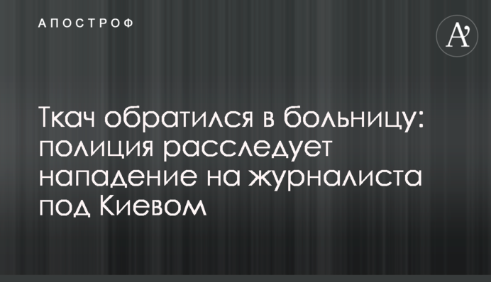 Ткач обратился в больницу: полиция расследует нападение на журналиста под Киевом