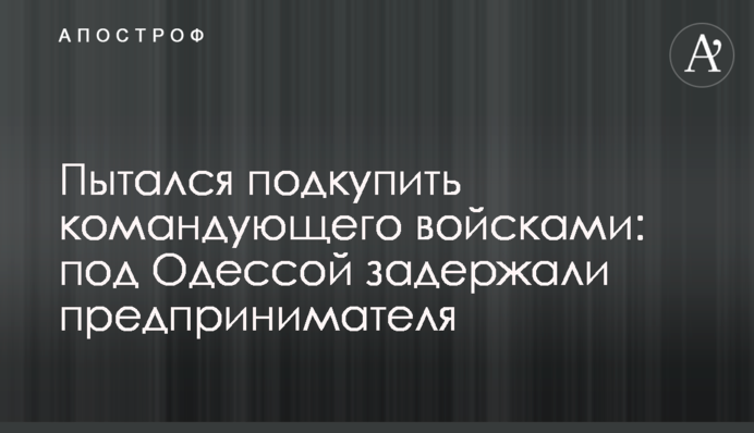 Намагався підкупити командувача військ: під Одесою затримали підприємця
