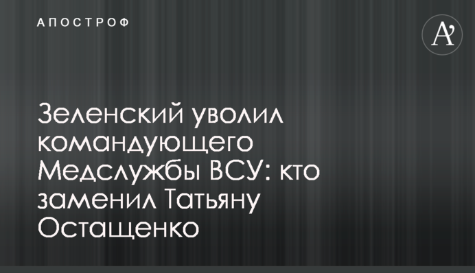 Зеленський звільнив командувача Медслужби ЗСУ: хто замінив Тетяну Остащенко