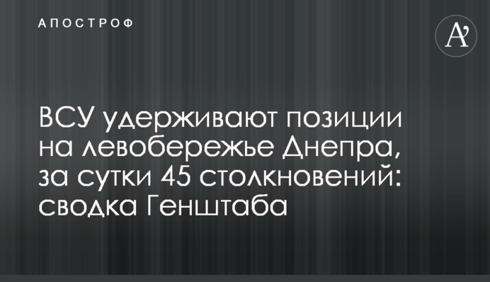 ЗСУ утримують позиції на лівобережжі Дніпра, за добу 45 зіткнень: зведення Генштабу