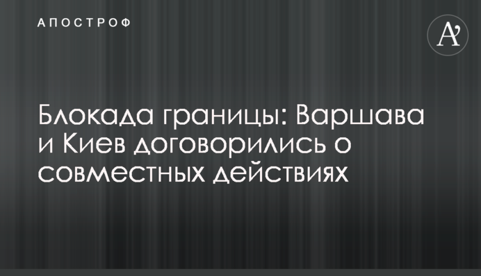 Блокада границы: Варшава и Киев договорились о совместных действиях