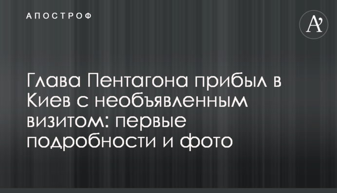 Глава Пентагона прибыл в Киев с необъявленным визитом: первые подробности и фото