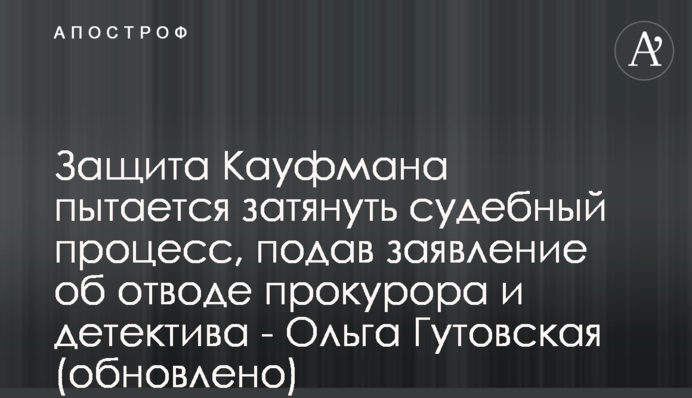 Защита Кауфмана пытается затянуть судебный процесс, подав заявление об отводе прокурора и детектива - Ольга Гутовская (обновлено)