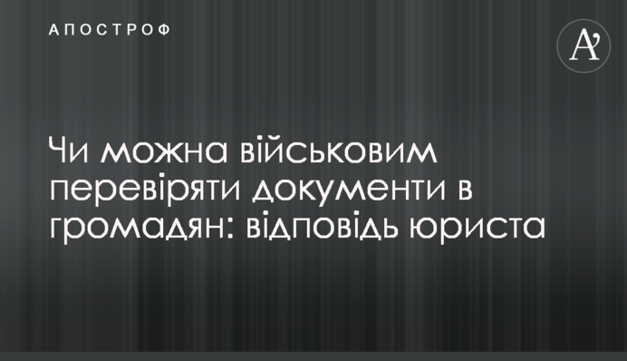 Чи можна військовим перевіряти документи в громадян: відповідь юриста