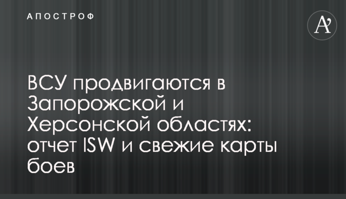 ЗСУ просуваються в Запорізькій і Херсонській областях: звіт ISW і свіжі карти боїв