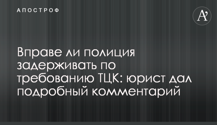 Чи має право поліція затримувати на вимогу ТЦК: юрист дав детальний коментар