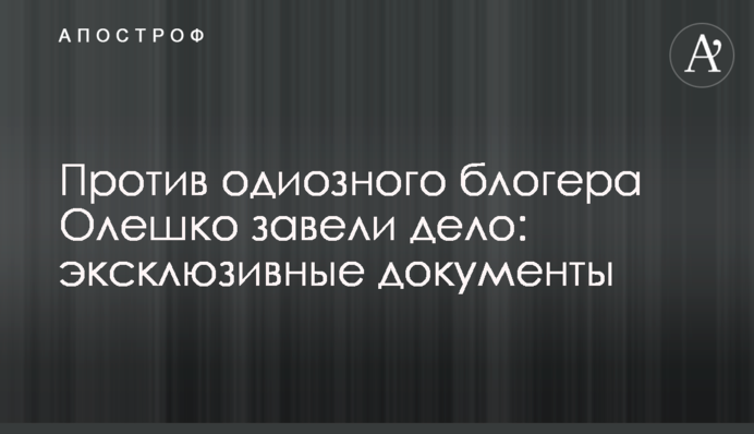 Проти одіозного блогера Олешка завели справу: ексклюзивні документи