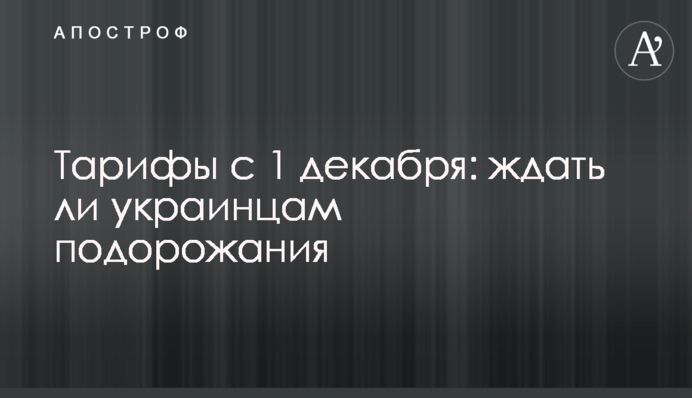 Тарифы с 1 декабря: ждать ли украинцам подорожания