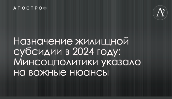 Призначення житлової субсидії в 2024 році: Мінсоцполітики вказало на важливі нюанси