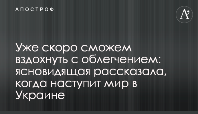 Уже скоро сможем вздохнуть с облегчением: ясновидящая рассказала, когда наступит мир в Украине