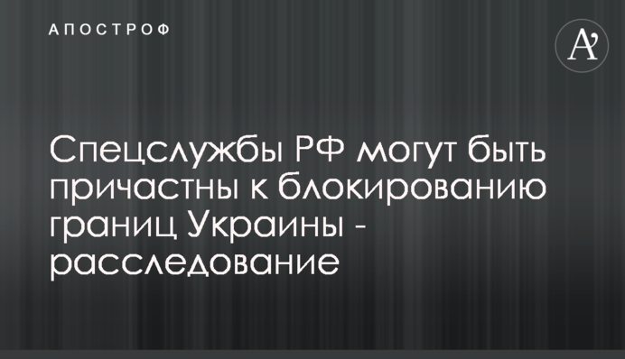 Спецслужбы РФ могут быть причастны к блокированию границ Украины - расследование