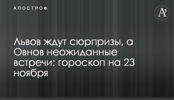 Львов ждут сюрпризы, а Овнов неожиданные встречи: гороскоп на 23 ноября