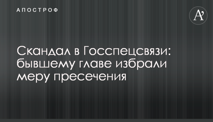 Скандал в Госспецсвязи: бывшему главе избрали меру пресечения
