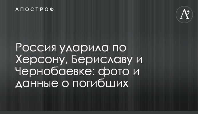 Россия ударила по Херсону, Бериславу и Чернобаевке: фото и данные о погибших