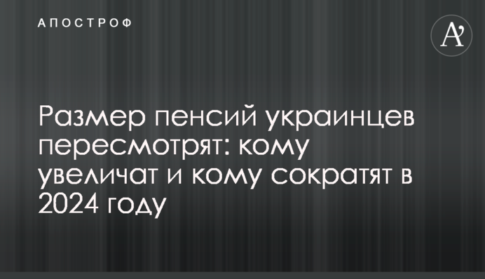 Розмір пенсій українців переглянуть: кому збільшать і кому зменшать в 2024 році