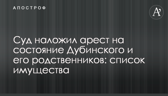 Суд наклав арешт на статки Дубінського і його родичів: список майна