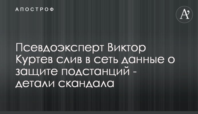 Псевдоексперт Віктор Куртєв злив в мережу дані про захист підстанцій - деталі скандалу