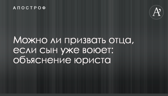 Чи можна призвати батька, якщо син вже воює: пояснення юриста