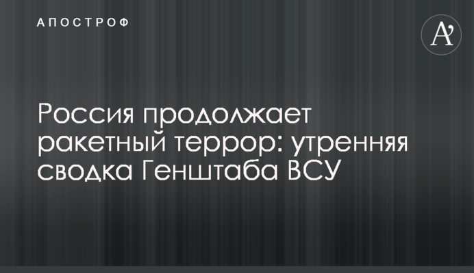 Росія продовжує ракетний терор: ранкове зведення Генштабу ЗСУ