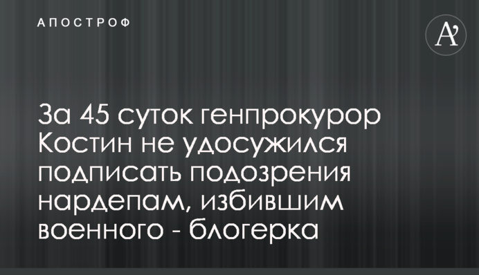 За 45 діб генпрокурор Костін не знайшов часу підписати підозри нардепам, які побили військового - блогерка