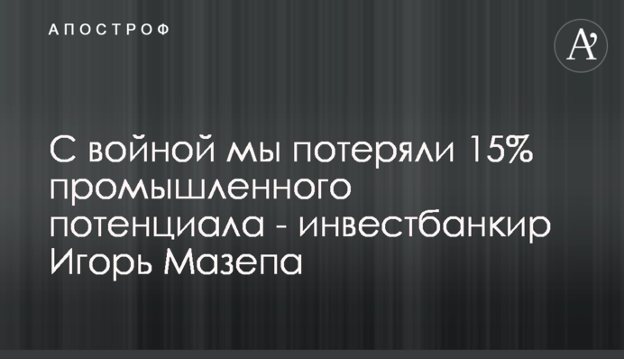 С войной мы потеряли 15% промышленного потенциала - инвестбанкир Игорь Мазепа