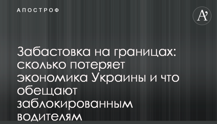 Забастовка на границах: сколько потеряет экономика Украины и что обещают заблокированным водителям