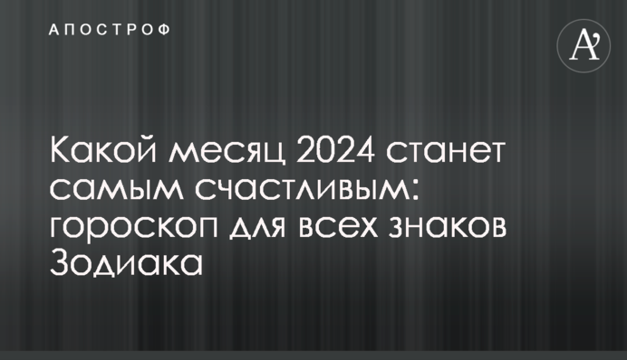 Какой месяц 2024 станет самым счастливым: гороскоп для всех знаков Зодиака