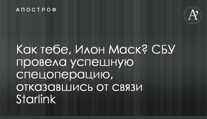 Как тебе, Илон Маск? СБУ провела успешную спецоперацию, отказавшись от связи Starlink