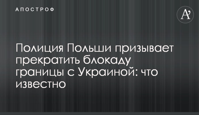 Полиция Польши призывает прекратить блокаду границы с Украиной: что известно