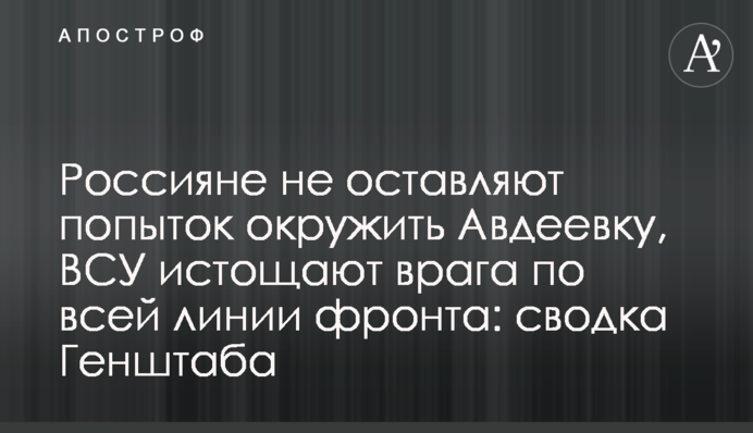 Росіяни не полишають спроб оточити Авдіївку, ЗСУ виснажують ворога по всій лінії фронту: зведення Генштабу