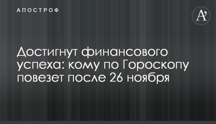 Достигнут финансового успеха: кому по Гороскопу повезет после 26 ноября