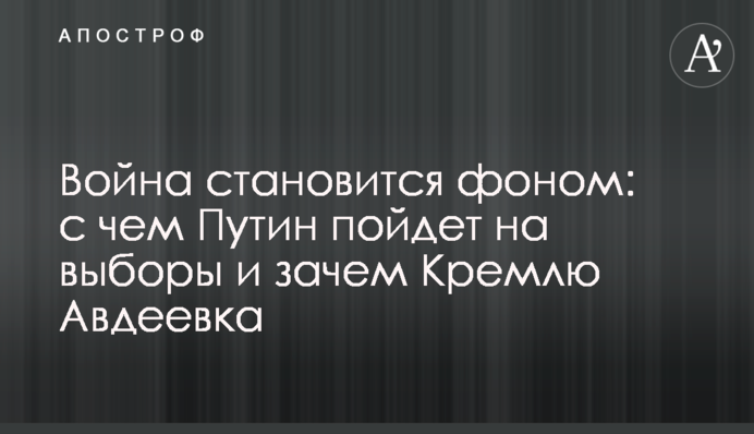Война становится фоном: с чем Путин пойдет на выборы и зачем Кремлю Авдеевка