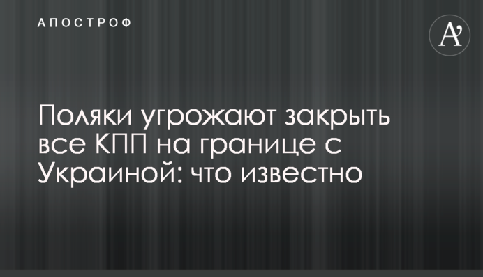 Поляки угрожают закрыть все КПП на границе с Украиной: что известно