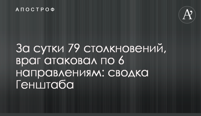 За добу 79 зіткнень, ворог атакував по 6 напрямках: зведення Генштабу
