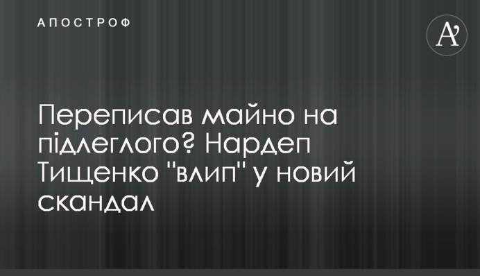 Переписал имущество на подчиненного? Нардеп Тищенко 