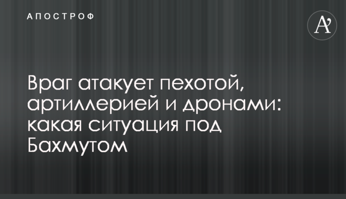 Враг атакует пехотой, артиллерией и дронами: какая ситуация под Бахмутом