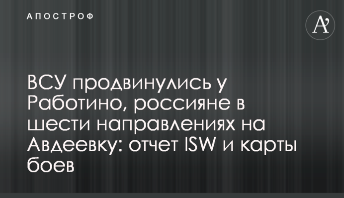 ВСУ продвинулись у Работино, россияне наступали на Авдеевку с шести направлений: отчет ISW и карты боев