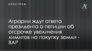 Аграрии ждут ответа президента о петиции об отсрочке увеличения лимитов на покупку земли - ВАР