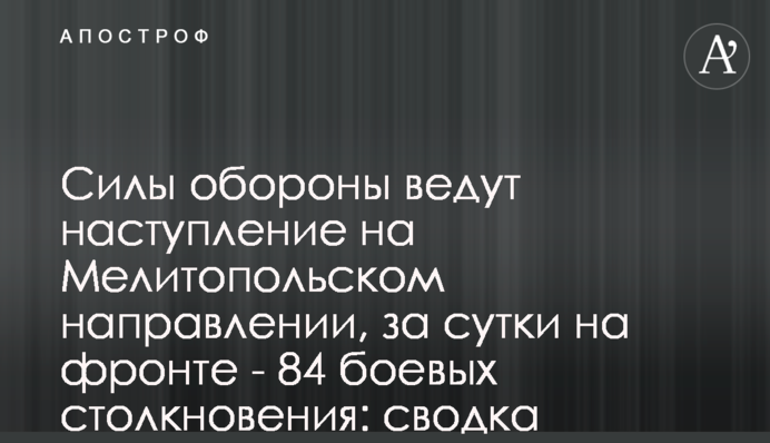 Силы обороны ведут наступление на Мелитопольском направлении, за сутки на фронте - 84 боевых столкновения: сводка Генштаба