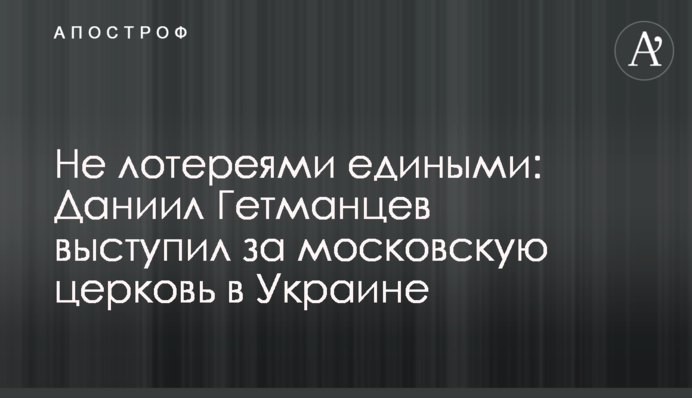 Не лотереями єдиними: Данило Гетманцев виступив за московську церкву в Україні