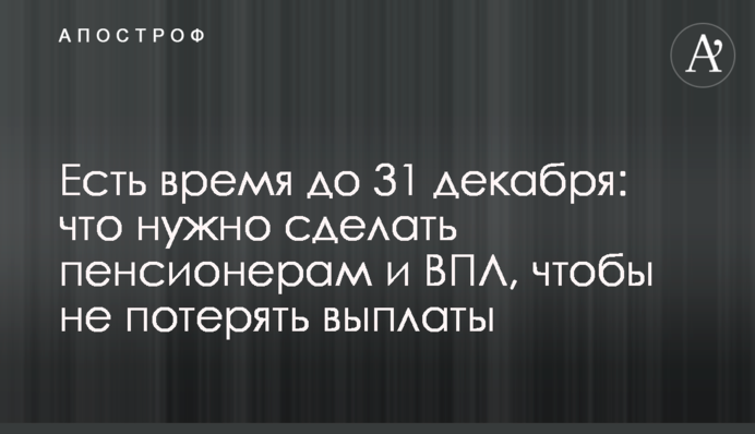 Есть время до 31 декабря: что нужно сделать пенсионерам и ВПЛ, чтобы не потерять выплаты