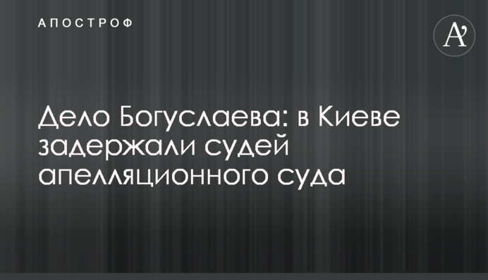 Дело Богуслаева: в Киеве задержали судей апелляционного суда