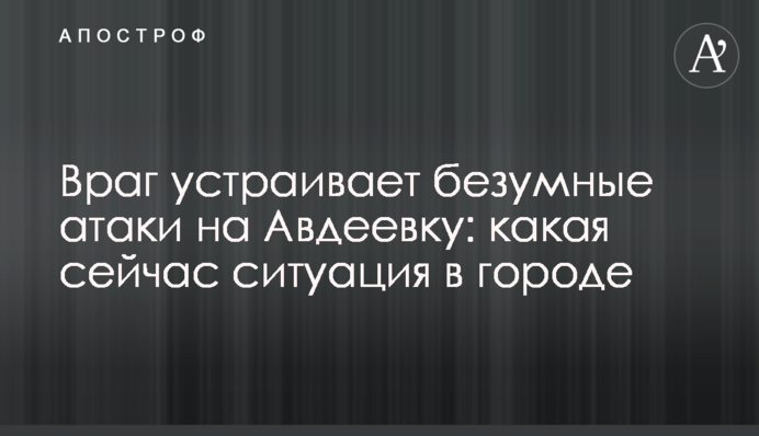 Враг устраивает безумные атаки на Авдеевку: какая сейчас ситуация в городе