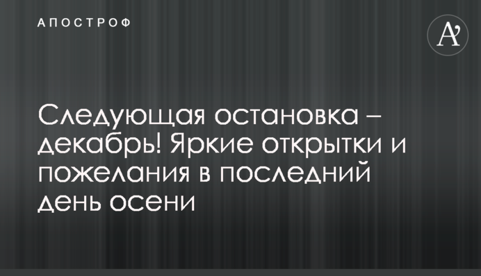 Наступна зупинка - грудень! Яскраві листівки і побажання в останній день осені